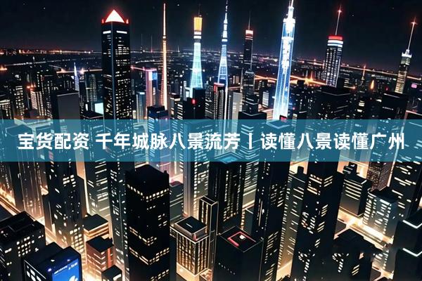 宝货配资 千年城脉八景流芳丨读懂八景读懂广州