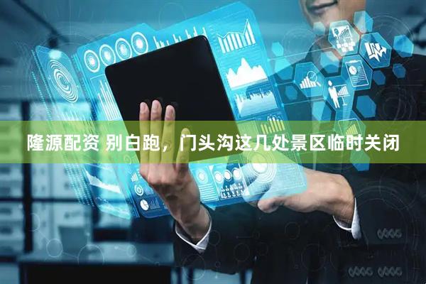 隆源配资 别白跑，门头沟这几处景区临时关闭
