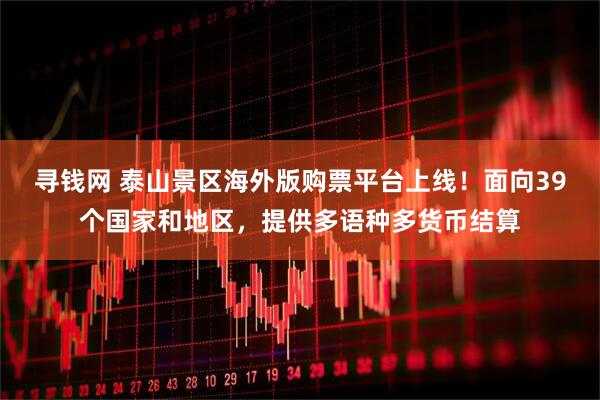 寻钱网 泰山景区海外版购票平台上线！面向39个国家和地区，提供多语种多货币结算