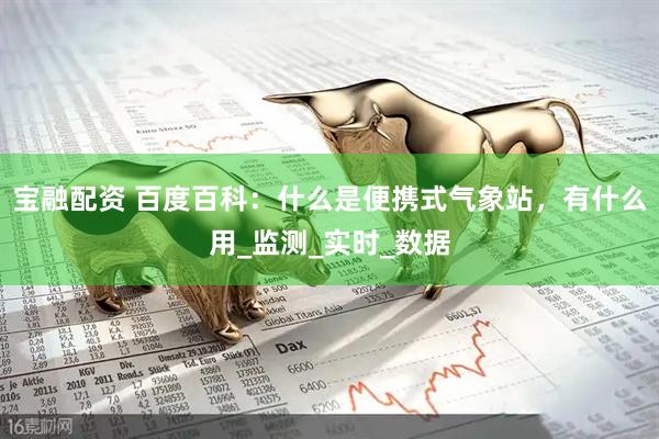 宝融配资 百度百科：什么是便携式气象站，有什么用_监测_实时_数据