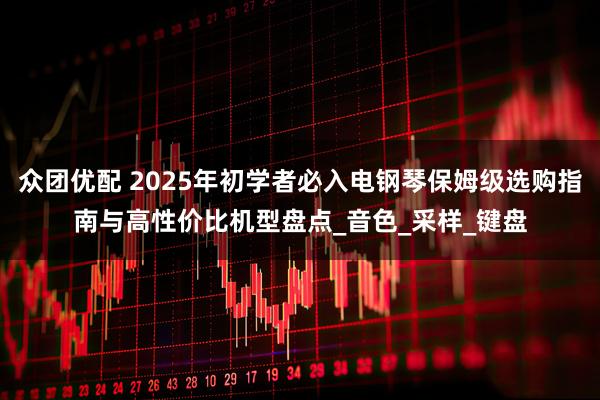 众团优配 2025年初学者必入电钢琴保姆级选购指南与高性价比机型盘点_音色_采样_键盘