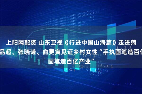 上阳网配资 山东卫视《行进中国山海篇》走进菏泽：郭品超、张晓谦、俞更寅见证乡村女性“手执画笔造百亿产业”