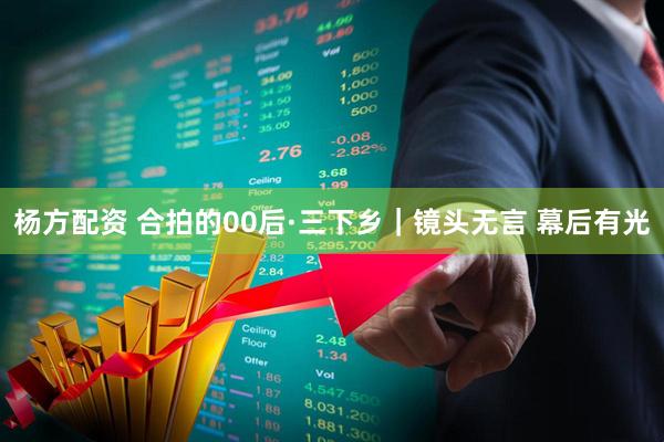 杨方配资 合拍的00后·三下乡|镜头无言 幕后有光