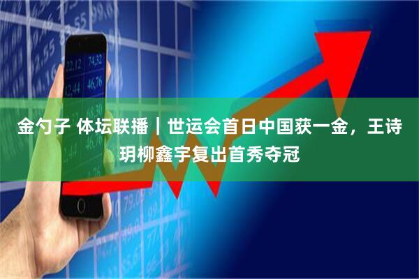 金勺子 体坛联播｜世运会首日中国获一金，王诗玥柳鑫宇复出首秀夺冠