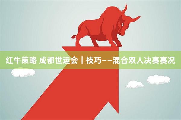 红牛策略 成都世运会｜技巧——混合双人决赛赛况