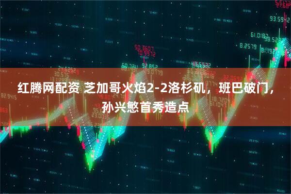 红腾网配资 芝加哥火焰2-2洛杉矶，班巴破门，孙兴慜首秀造点