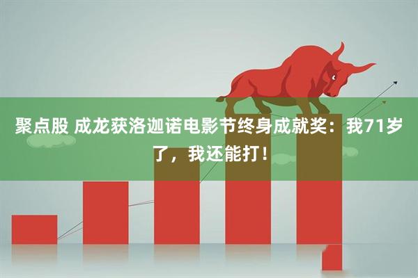 聚点股 成龙获洛迦诺电影节终身成就奖：我71岁了，我还能打！