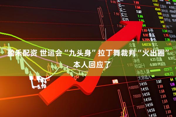 盈禾配资 世运会“九头身”拉丁舞裁判“火出圈”，本人回应了
