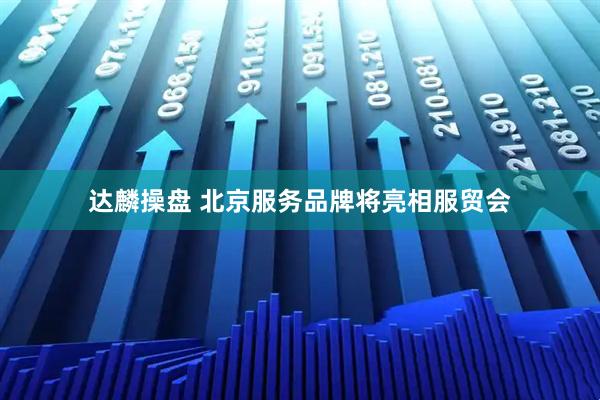 达麟操盘 北京服务品牌将亮相服贸会