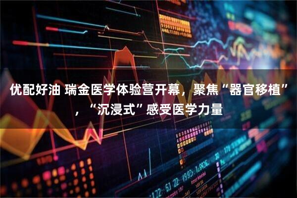 优配好油 瑞金医学体验营开幕，聚焦“器官移植”，“沉浸式”感受医学力量