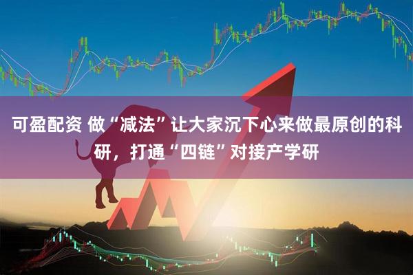 可盈配资 做“减法”让大家沉下心来做最原创的科研，打通“四链”对接产学研