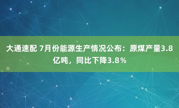 大通速配 7月份能源生产情况公布：原煤产量3.8亿吨，同比下降3.8％