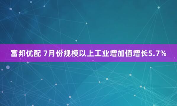 富邦优配 7月份规模以上工业增加值增长5.7%