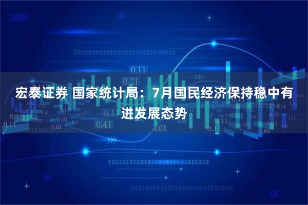宏泰证券 国家统计局：7月国民经济保持稳中有进发展态势