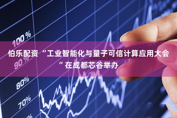 伯乐配资 “工业智能化与量子可信计算应用大会”在成都芯谷举办