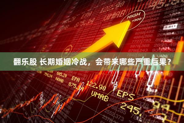 翻乐股 长期婚姻冷战，会带来哪些严重后果？
