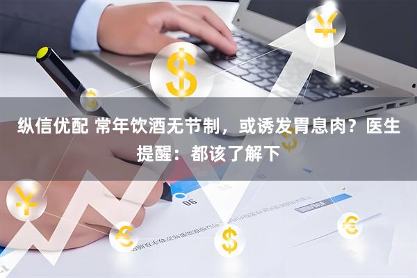 纵信优配 常年饮酒无节制，或诱发胃息肉？医生提醒：都该了解下