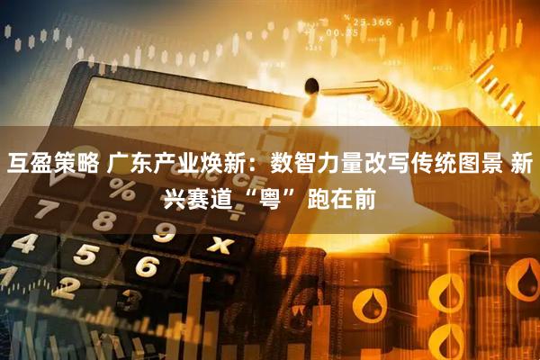 互盈策略 广东产业焕新：数智力量改写传统图景 新兴赛道 “粤” 跑在前
