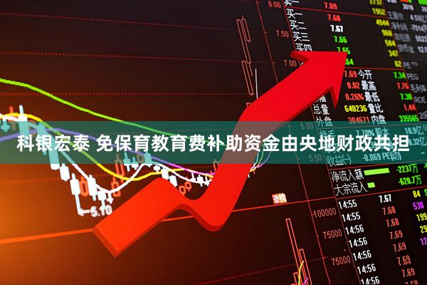 科银宏泰 免保育教育费补助资金由央地财政共担