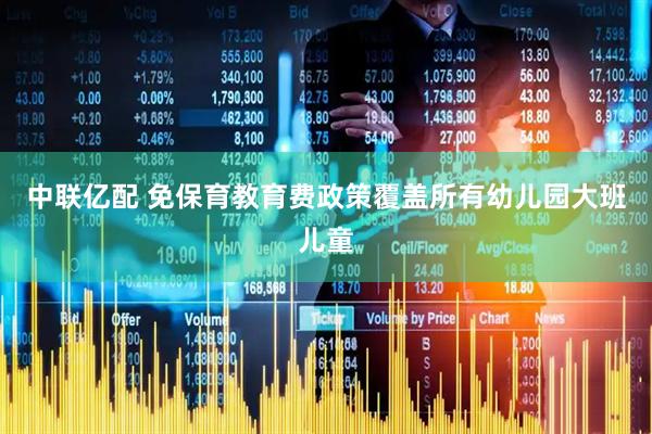 中联亿配 免保育教育费政策覆盖所有幼儿园大班儿童