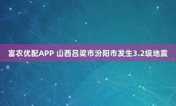富农优配APP 山西吕梁市汾阳市发生3.2级地震