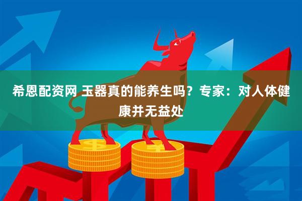 希恩配资网 玉器真的能养生吗？专家：对人体健康并无益处