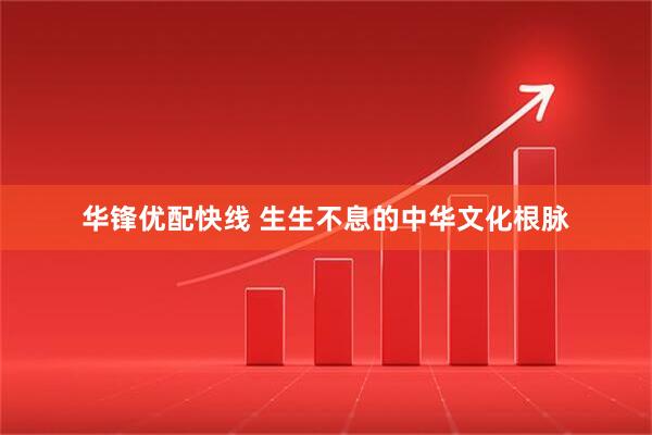 华锋优配快线 生生不息的中华文化根脉