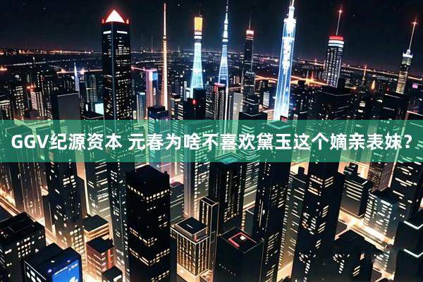 GGV纪源资本 元春为啥不喜欢黛玉这个嫡亲表妹？