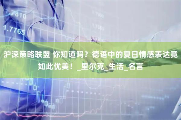沪深策略联盟 你知道吗？德语中的夏日情感表达竟如此优美！_里尔克_生活_名言