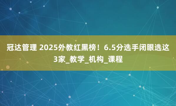 冠达管理 2025外教红黑榜！6.5分选手闭眼选这3家_教学_机构_课程