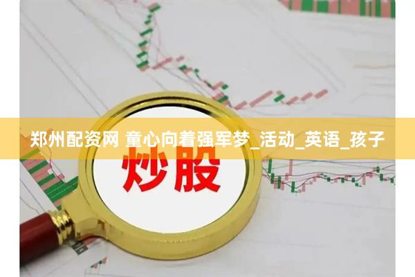 郑州配资网 童心向着强军梦_活动_英语_孩子