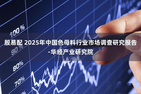 股易配 2025年中国色母料行业市场调查研究报告-华经产业研究院