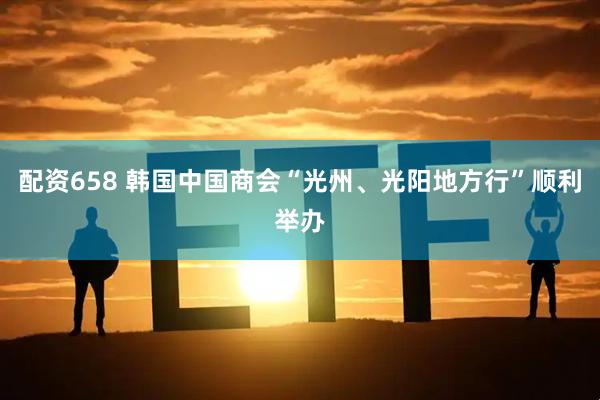 配资658 韩国中国商会“光州、光阳地方行”顺利举办