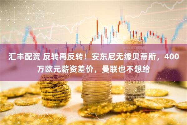 汇丰配资 反转再反转！安东尼无缘贝蒂斯，400万欧元薪资差价，曼联也不想给