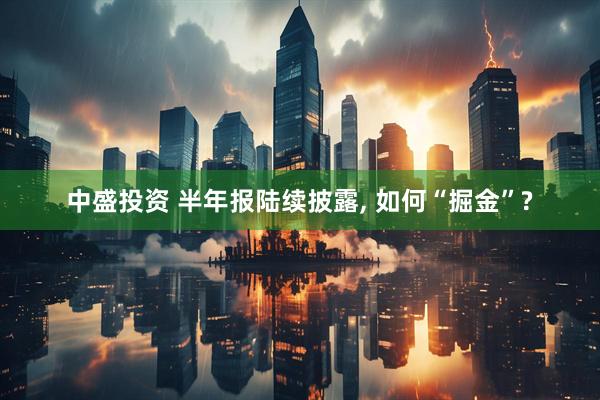 中盛投资 半年报陆续披露, 如何“掘金”?