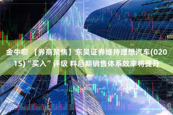 金牛呗 【券商聚焦】东吴证券维持理想汽车(02015)“买入”评级 料后期销售体系效率将提升