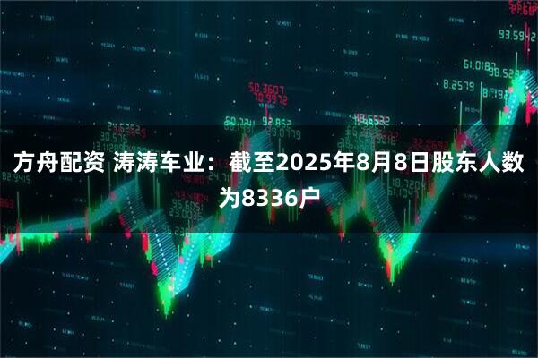 方舟配资 涛涛车业：截至2025年8月8日股东人数为8336户