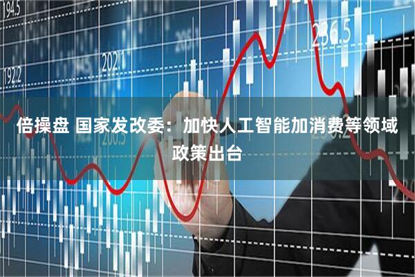 倍操盘 国家发改委：加快人工智能加消费等领域政策出台