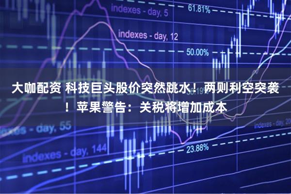 大咖配资 科技巨头股价突然跳水！两则利空突袭！苹果警告：关税将增加成本