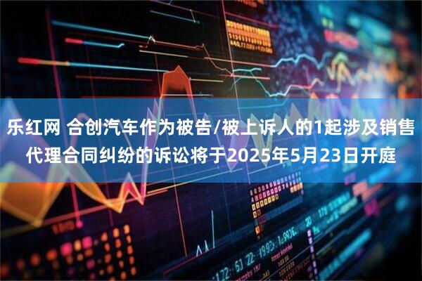 乐红网 合创汽车作为被告/被上诉人的1起涉及销售代理合同纠纷的诉讼将于2025年5月23日开庭