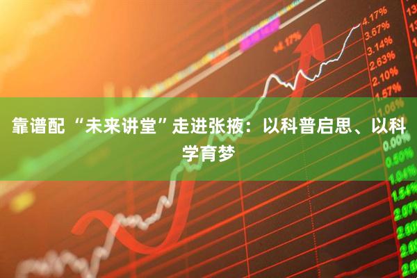靠谱配 “未来讲堂”走进张掖：以科普启思、以科学育梦