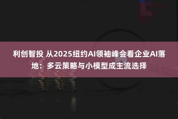 利创智投 从2025纽约AI领袖峰会看企业AI落地：多云策略与小模型成主流选择