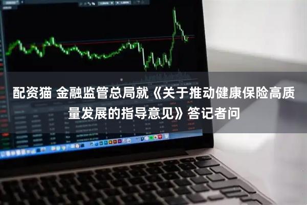 配资猫 金融监管总局就《关于推动健康保险高质量发展的指导意见》答记者问