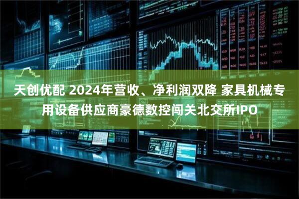天创优配 2024年营收、净利润双降 家具机械专用设备供应商豪德数控闯关北交所IPO