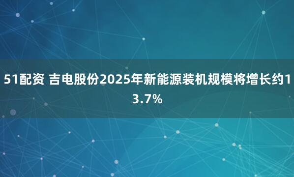 51配资 吉电股份2025年新能源装机规模将增长约13.7%