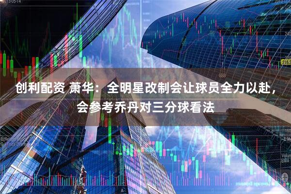创利配资 萧华：全明星改制会让球员全力以赴，会参考乔丹对三分球看法