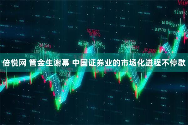 倍悦网 管金生谢幕 中国证券业的市场化进程不停歇