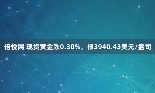 倍悦网 现货黄金跌0.30%,报3940.43美元/盎司