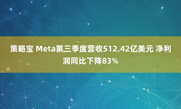 策略宝 Meta第三季度营收512.42亿美元 净利润同比下降83%