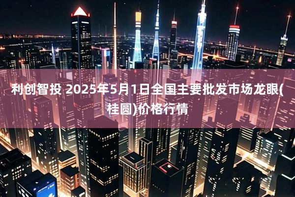 利创智投 2025年5月1日全国主要批发市场龙眼(桂圆)价格行情